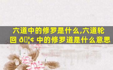 六道中的修罗是什么,六道轮回 🦢 中的修罗道是什么意思